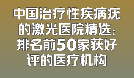 中国治疗性疾病疣的激光医院精选：排名前50家获好评的医疗机构