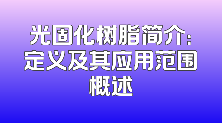 光固化树脂简介：定义及其应用范围概述
