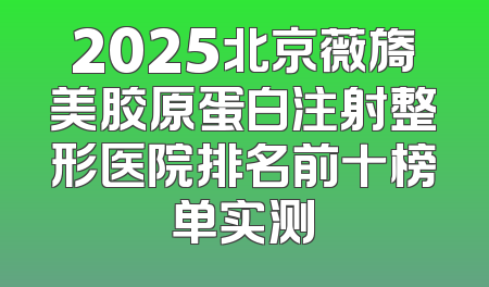 2025北京薇旖美胶原蛋白注射整形医院排名前十榜单实测