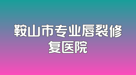 鞍山市专业唇裂修复医院