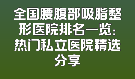 全国腰腹部吸脂整形医院排名一览：热门私立医院精选分享