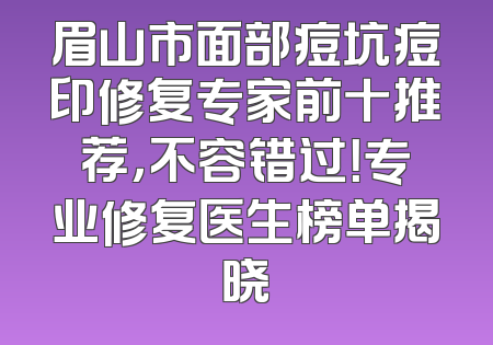 眉山市面部痘坑痘印修复专家前十推荐，不容错过！专业修复医生榜单揭晓