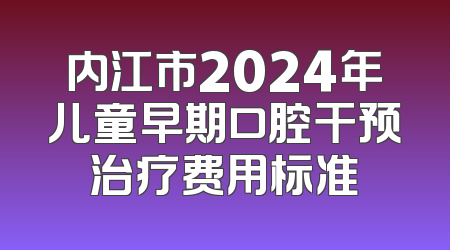 内江市2024年儿童早期口腔干预治疗费用标准
