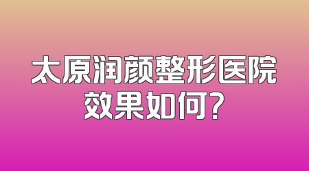 太原润颜整形医院效果如何？