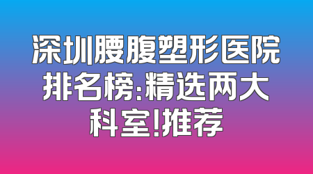 深圳腰腹塑形医院排名榜：精选两大科室！推荐