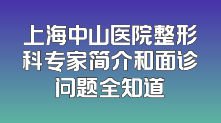 上海中山医院整形科专家简介和面诊问题全知道