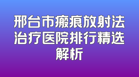 邢台市瘢痕放射法治疗医院排行精选解析