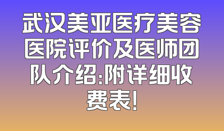 武汉美亚医疗美容医院评价及医师团队介绍：附详细收费表！