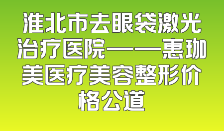 淮北市去眼袋激光治疗医院——惠珈美医疗美容整形价格公道