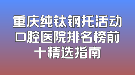 重庆纯钛钢托活动口腔医院排名榜前十精选指南