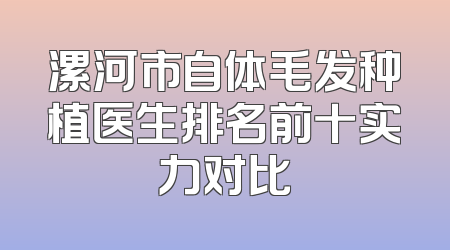 漯河市自体毛发种植医生排名前十实力对比