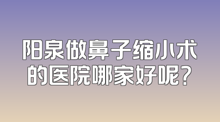 阳泉做鼻子缩小术的医院哪家好呢？