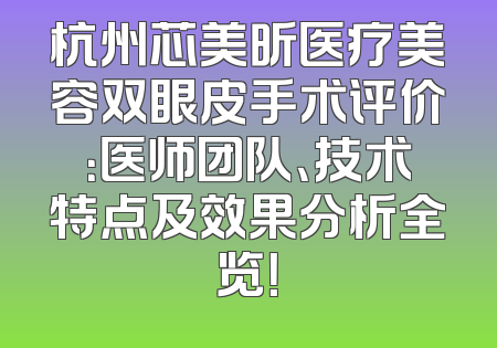 杭州芯美昕医疗美容双眼皮手术评价：医师团队、技术特点及效果分析全览！