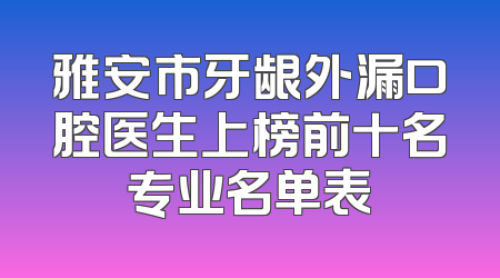 雅安市牙龈外漏口腔医生上榜前十名专业名单表