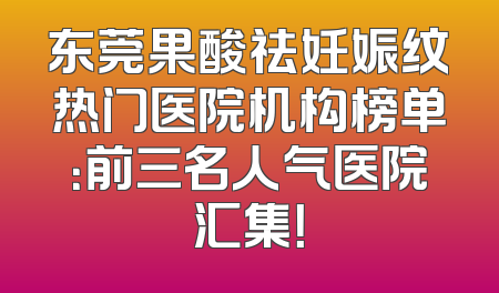东莞果酸祛妊娠纹热门医院机构榜单：前三名人气医院汇集！
