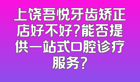 上饶吾悦牙齿矫正店好不好？能否提供一站式口腔诊疗服务？