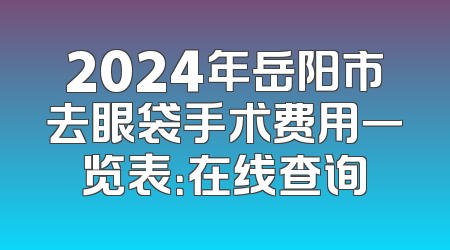 2024年岳阳市去眼袋手术费用一览表：在线查询
