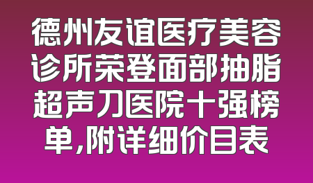 德州友谊医疗美容诊所荣登面部抽脂超声刀医院十强榜单，附详细价目表