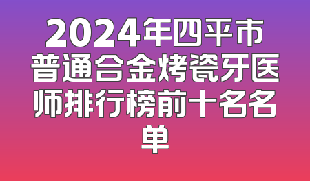 2024年四平市普通合金烤瓷牙医师排行榜前十名名单