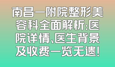 南昌一附院整形美容科全面解析：医院详情、医生背景及收费一览无遗！