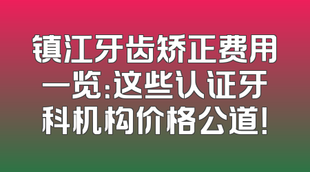 镇江牙齿矫正费用一览：这些认证牙科机构价格公道！