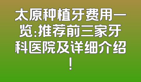 太原种植牙费用一览：推荐前三家牙科医院及详细介绍！