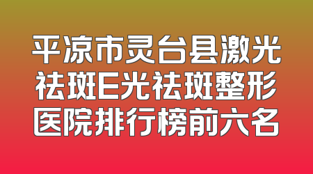 平凉市灵台县激光祛斑E光祛斑整形医院排行榜前六名