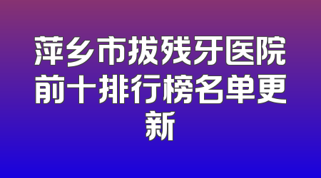 萍乡市拔残牙医院前十排行榜名单更新