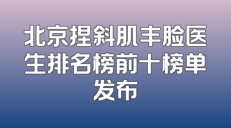 北京捏斜肌丰脸医生排名榜前十榜单发布