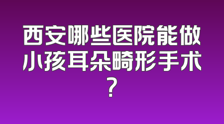 西安哪些医院能做小孩耳朵畸形手术？
