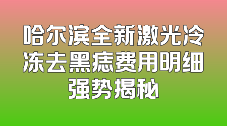 哈尔滨全新激光冷冻去黑痣费用明细强势揭秘