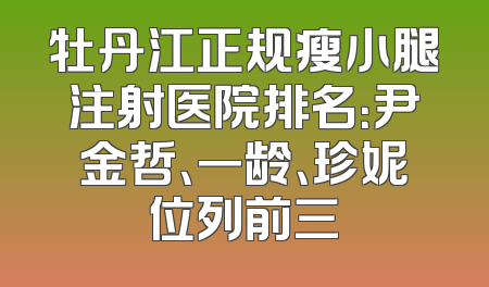 牡丹江正规瘦小腿注射医院排名：尹金哲、一龄、珍妮位列前三