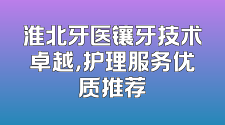 淮北牙医镶牙技术卓越，护理服务优质推荐