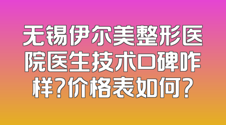 无锡伊尔美整形医院医生技术口碑咋样？价格表如何？