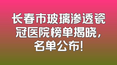 长春市玻璃渗透瓷冠医院榜单揭晓，名单公布！
