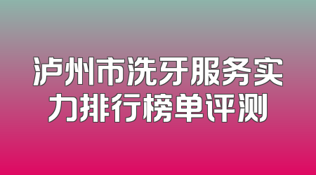 泸州市洗牙服务实力排行榜单评测