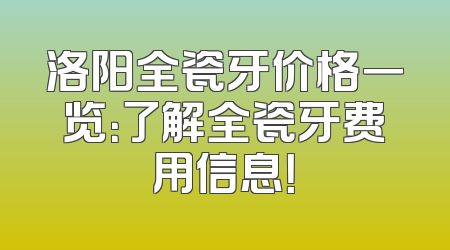 洛阳全瓷牙价格一览：了解全瓷牙费用信息！