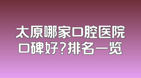 太原哪家口腔医院口碑好？排名一览