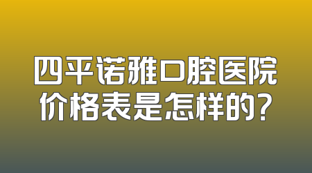 四平诺雅口腔医院价格表是怎样的？