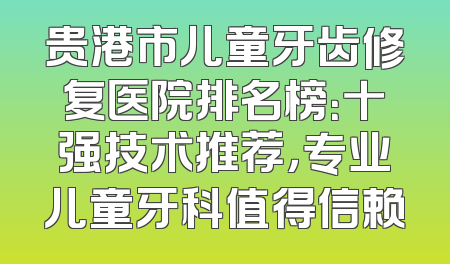 贵港市儿童牙齿修复医院排名榜：十强技术推荐，专业儿童牙科值得信赖