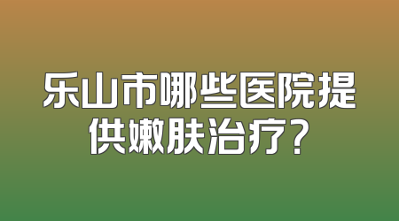 乐山市哪些医院提供嫩肤治疗？