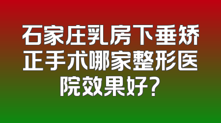 石家庄乳房下垂矫正手术哪家整形医院效果好？