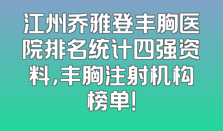 江州乔雅登丰胸医院排名统计四强资料，丰胸注射机构榜单！