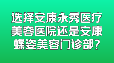选择安康永秀医疗美容医院还是安康蝶姿美容门诊部？