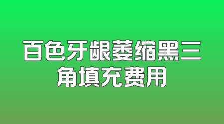 百色牙龈萎缩黑三角填充费用