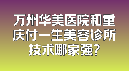 万州华美医院和重庆付一生美容诊所技术哪家强？