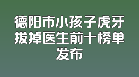 德阳市小孩子虎牙拔掉医生前十榜单发布