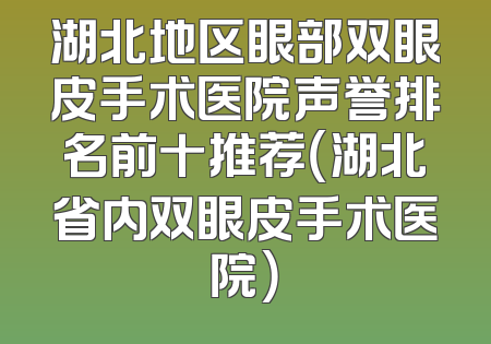 湖北地区眼部双眼皮手术医院声誉排名前十推荐（湖北省内双眼皮手术医院）
