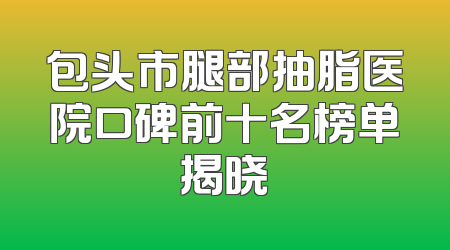 包头市腿部抽脂医院口碑前十名榜单揭晓