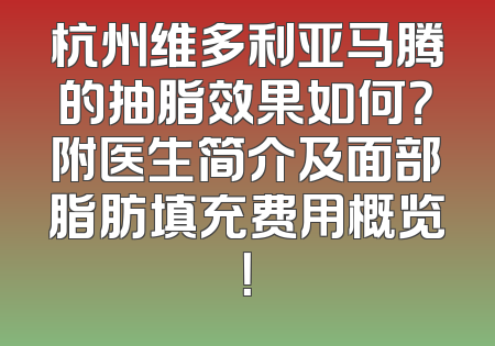 杭州维多利亚马腾的抽脂效果如何？附医生简介及面部脂肪填充费用概览！